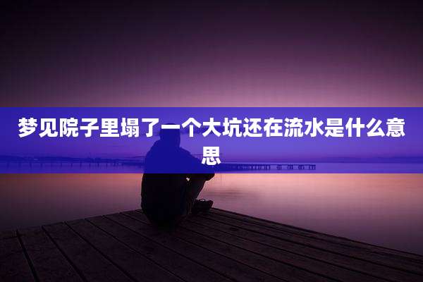 梦见院子里塌了一个大坑还在流水是什么意思