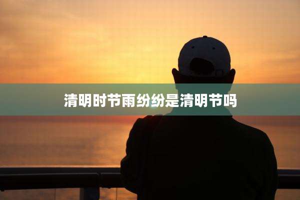 清明时节雨纷纷是清明节吗