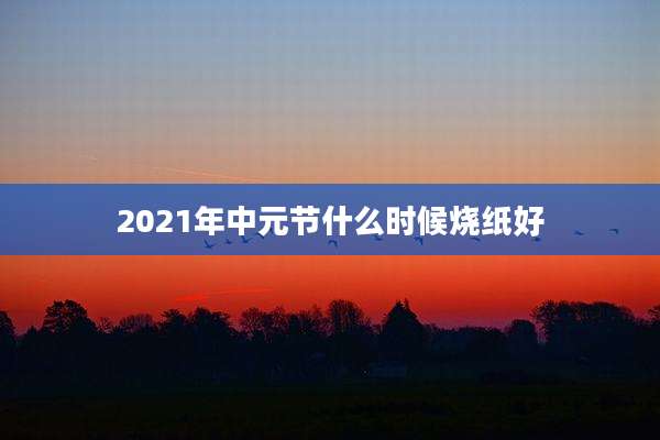 2021年中元节什么时候烧纸好
