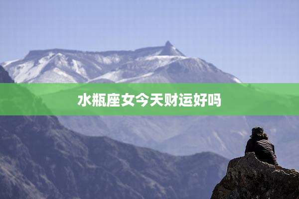 水瓶座女今天财运好吗