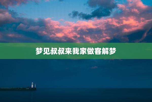 梦见叔叔来我家做客解梦