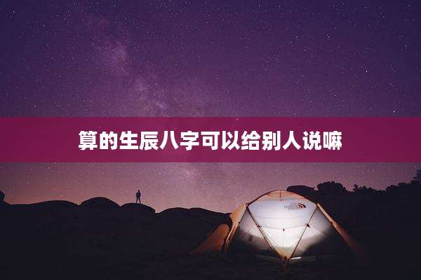 算的生辰八字可以给别人说嘛