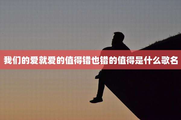 我们的爱就爱的值得错也错的值得是什么歌名