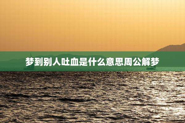 梦到别人吐血是什么意思周公解梦