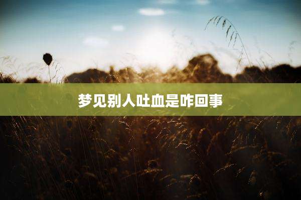 梦见别人吐血是咋回事