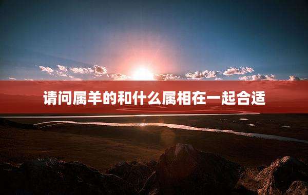 请问属羊的和什么属相在一起合适