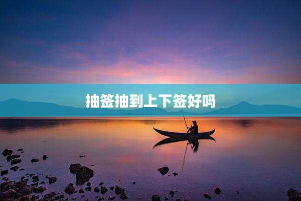 抽签抽到上下签好吗
