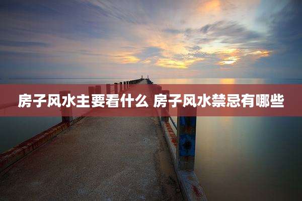 房子风水主要看什么 房子风水禁忌有哪些