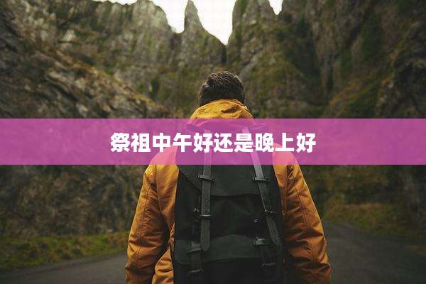 祭祖中午好还是晚上好