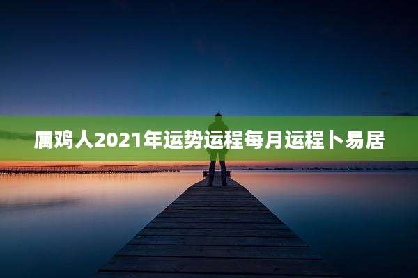 属鸡人2021年运势运程每月运程卜易居