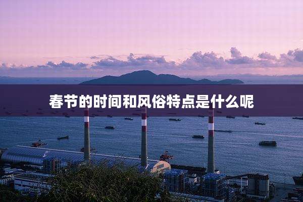 春节的时间和风俗特点是什么呢