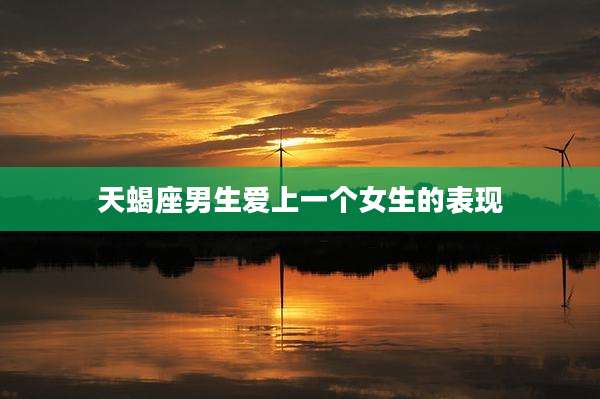 天蝎座男生爱上一个女生的表现