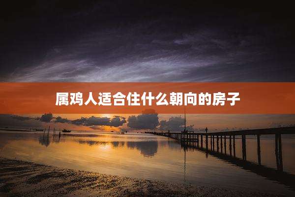 属鸡人适合住什么朝向的房子