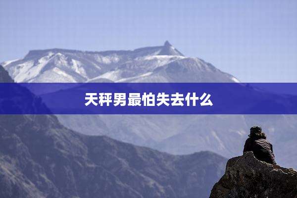 天秤男最怕失去什么