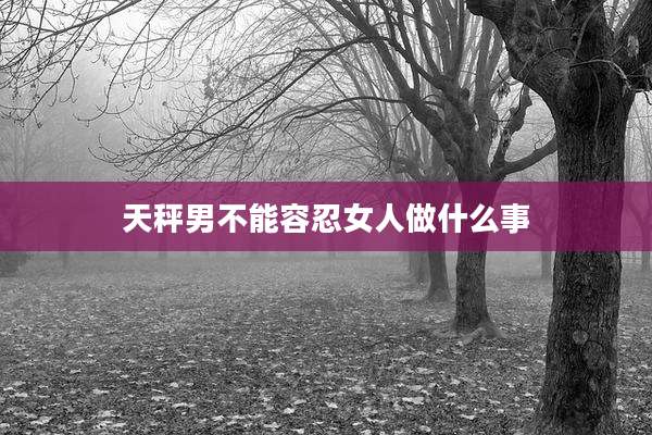 天秤男不能容忍女人做什么事