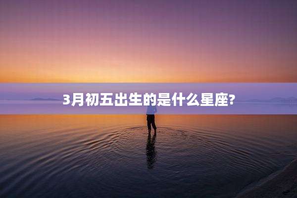 3月初五出生的是什么星座?