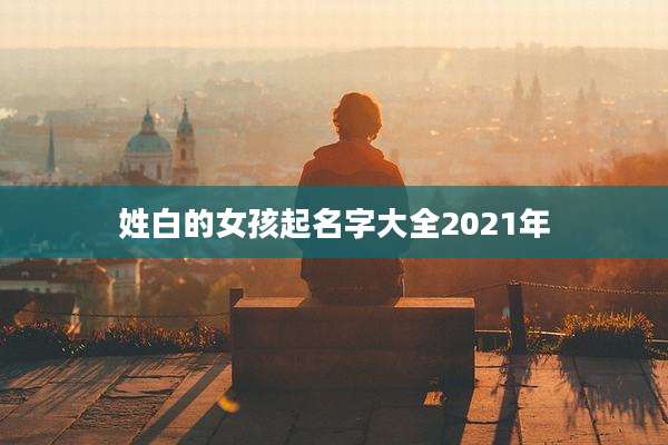 姓白的女孩起名字大全2021年