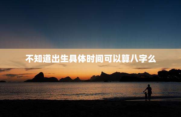 不知道出生具体时间可以算八字么