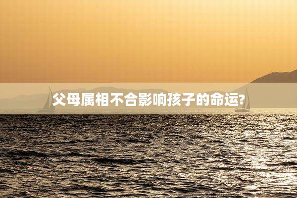 父母属相不合影响孩子的命运?