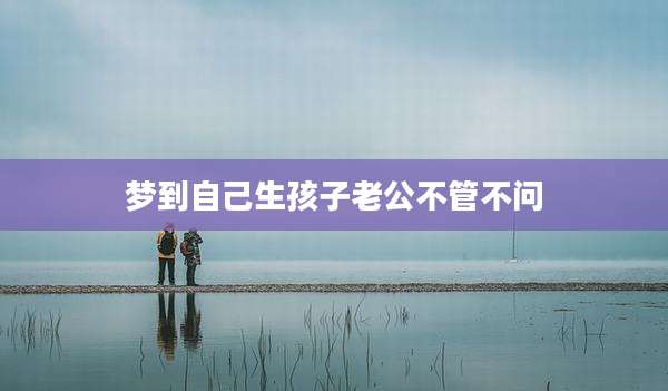 梦到自己生孩子老公不管不问