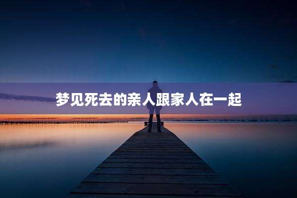 梦见死去的亲人跟家人在一起