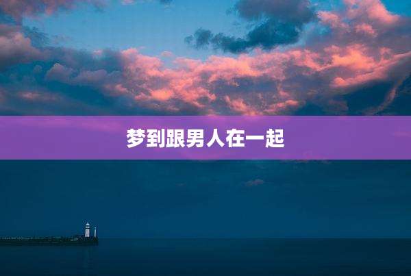 梦到跟男人在一起