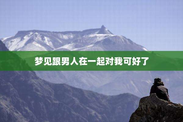 梦见跟男人在一起对我可好了