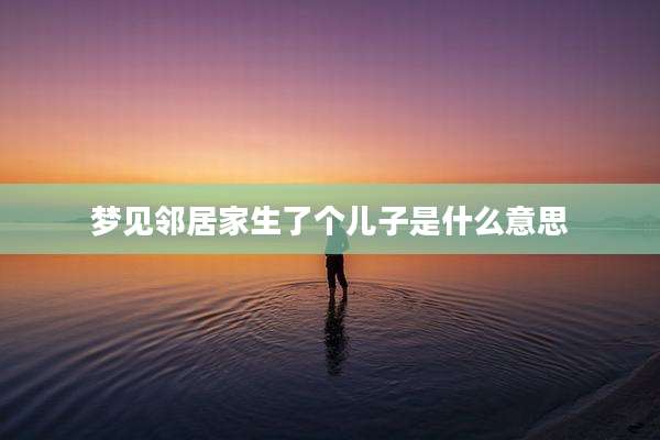 梦见邻居家生了个儿子是什么意思