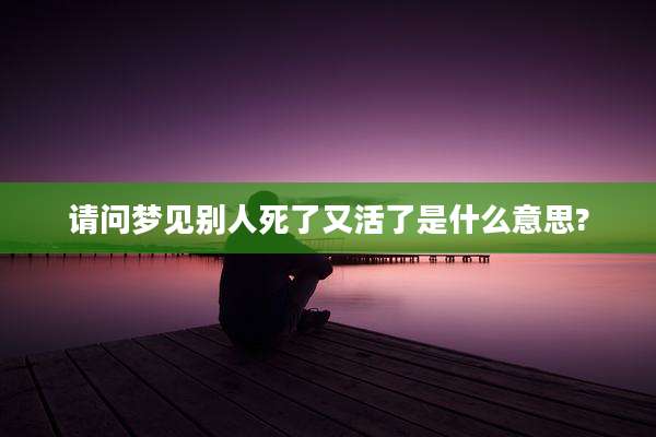 请问梦见别人死了又活了是什么意思?