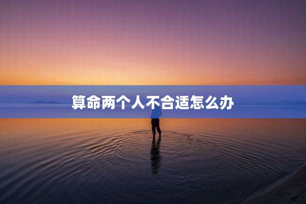 算命两个人不合适怎么办