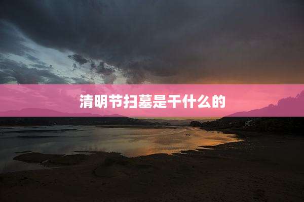 清明节扫墓是干什么的