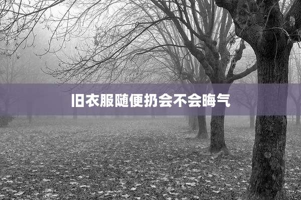 旧衣服随便扔会不会晦气