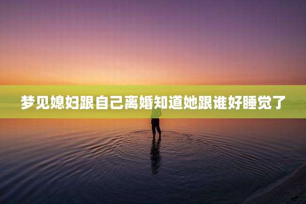 梦见媳妇跟自己离婚知道她跟谁好睡觉了