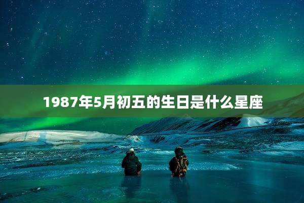 1987年5月初五的生日是什么星座
