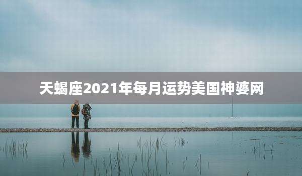 天蝎座2021年每月运势美国神婆网