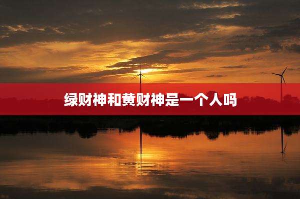 绿财神和黄财神是一个人吗