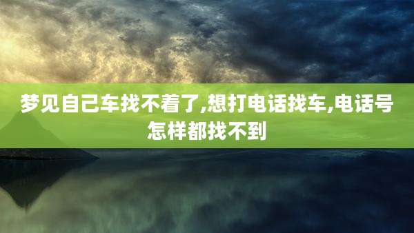 梦见自己车找不着了,想打电话找车,电话号怎样都找不到