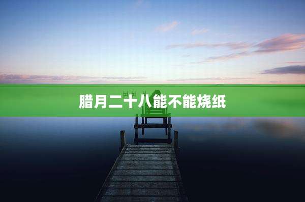 腊月二十八能不能烧纸