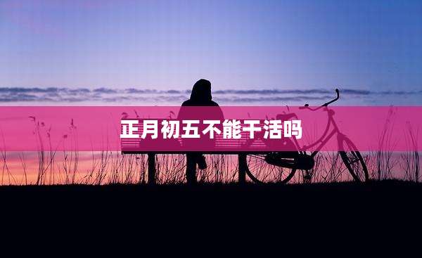 正月初五不能干活吗