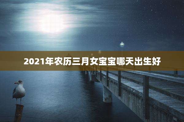 2021年农历三月女宝宝哪天出生好