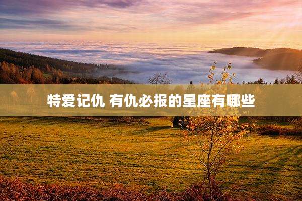 特爱记仇 有仇必报的星座有哪些