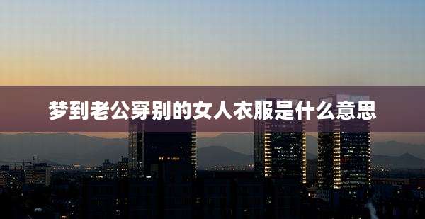 梦到老公穿别的女人衣服是什么意思