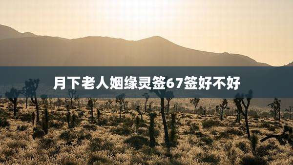 月下老人姻缘灵签67签好不好