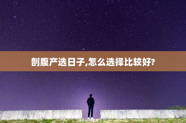 剖腹产选日子,怎么选择比较好?