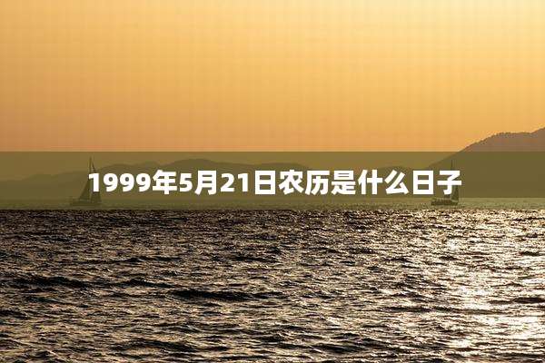 1999年5月21日农历是什么日子