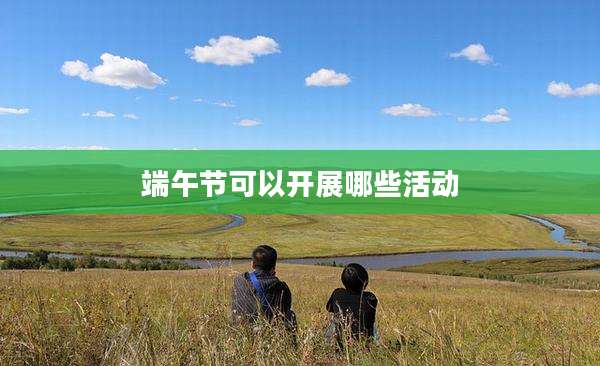 端午节可以开展哪些活动
