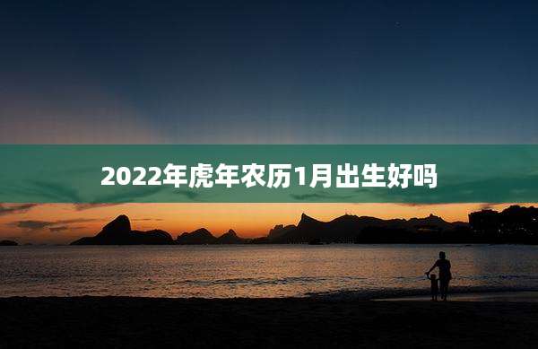 2022年虎年农历1月出生好吗