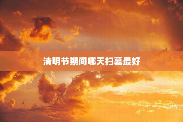 清明节期间哪天扫墓最好