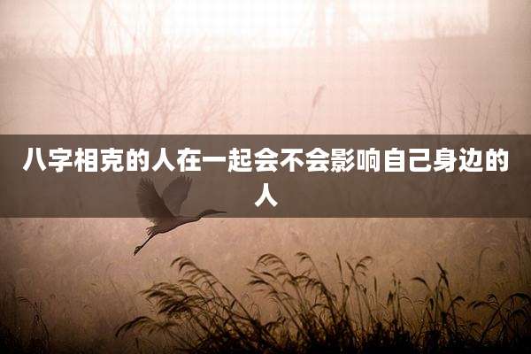 八字相克的人在一起会不会影响自己身边的人