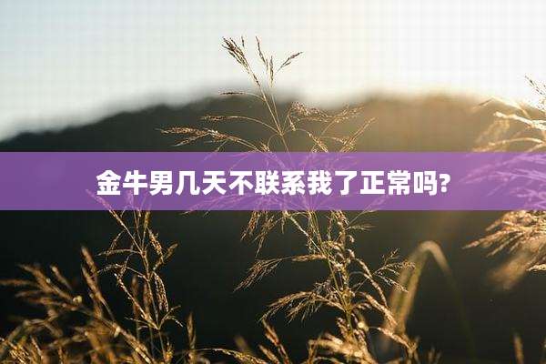金牛男几天不联系我了正常吗?